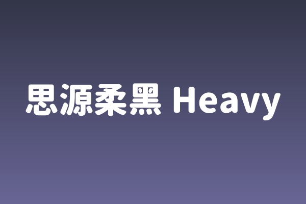 「思源柔黑 Heavy」：圆润克制却极具张力的App界面黑体